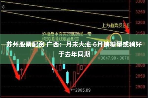 苏州股票配资 广西：月末大涨 6月销糖量或稍好于去年同期