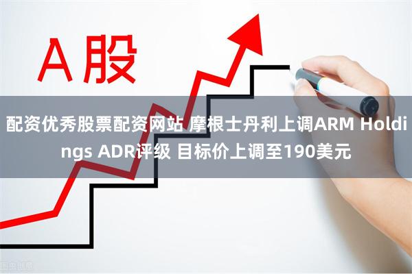 配资优秀股票配资网站 摩根士丹利上调ARM Holdings ADR评级 目标价上调至190美元