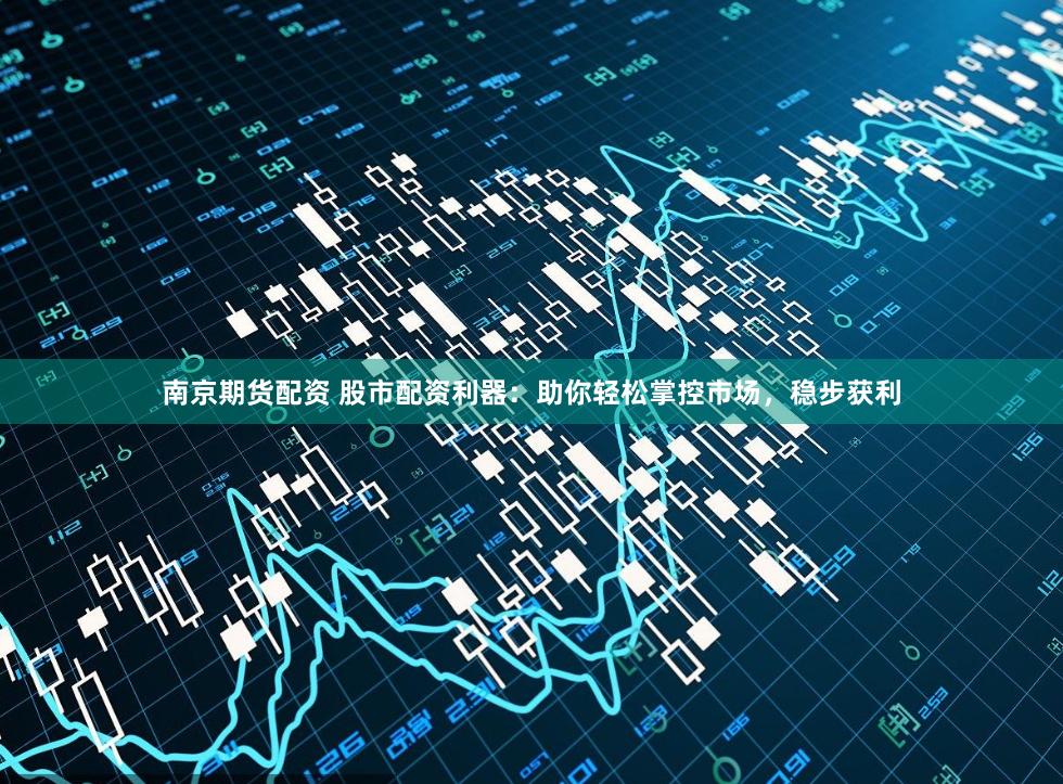 南京期货配资 股市配资利器：助你轻松掌控市场，稳步获利