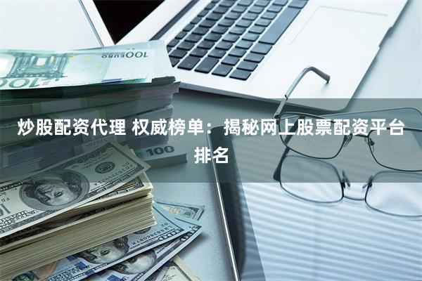 炒股配资代理 权威榜单：揭秘网上股票配资平台排名
