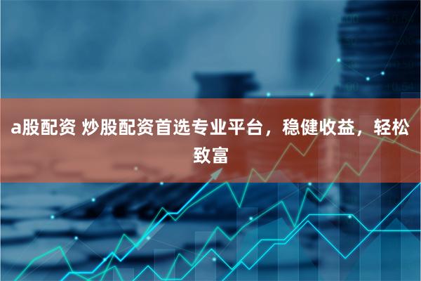a股配资 炒股配资首选专业平台，稳健收益，轻松致富