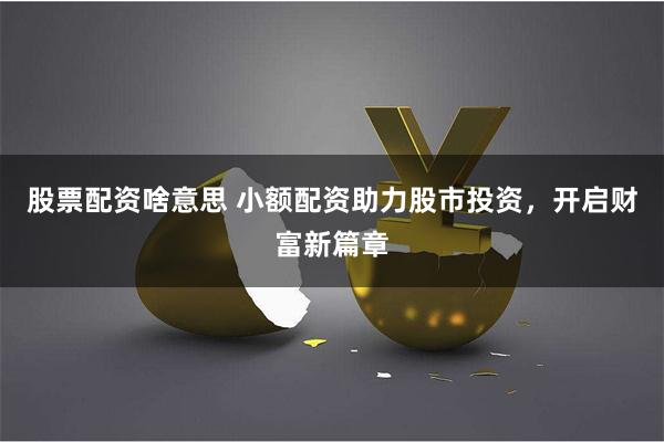 股票配资啥意思 小额配资助力股市投资，开启财富新篇章