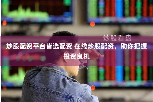 炒股配资平台皆选配资 在线炒股配资，助你把握投资良机