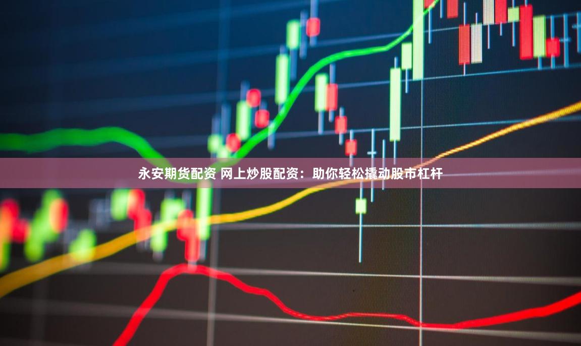 永安期货配资 网上炒股配资：助你轻松撬动股市杠杆