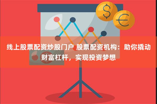线上股票配资炒股门户 股票配资机构：助你撬动财富杠杆，实现投资梦想