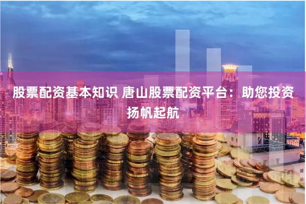 股票配资基本知识 唐山股票配资平台：助您投资扬帆起航