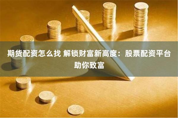 期货配资怎么找 解锁财富新高度：股票配资平台助你致富