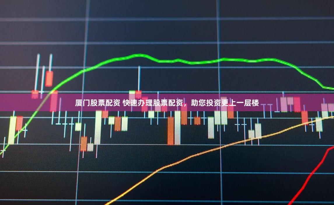 厦门股票配资 快速办理股票配资，助您投资更上一层楼