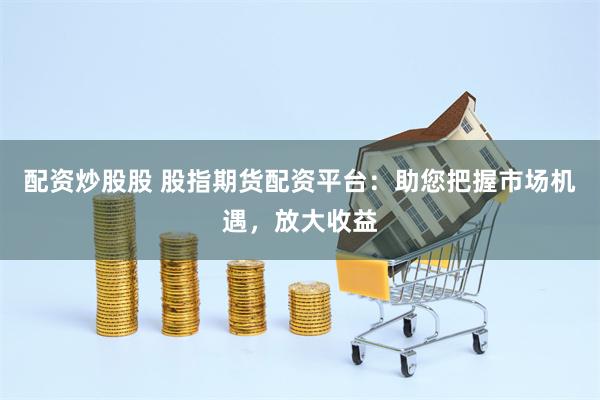 配资炒股股 股指期货配资平台：助您把握市场机遇，放大收益