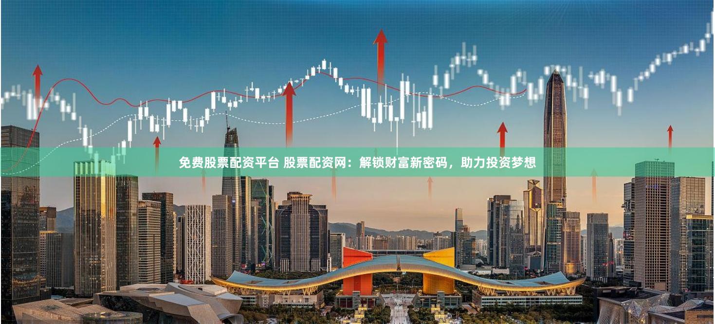 免费股票配资平台 股票配资网：解锁财富新密码，助力投资梦想