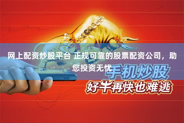 网上配资炒股平台 正规可靠的股票配资公司，助您投资无忧