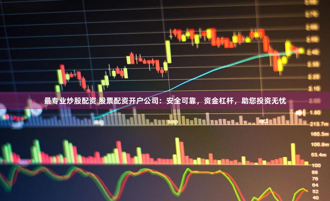 最专业炒股配资 股票配资开户公司：安全可靠，资金杠杆，助您投资无忧