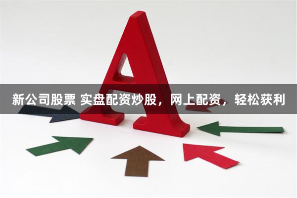 新公司股票 实盘配资炒股，网上配资，轻松获利