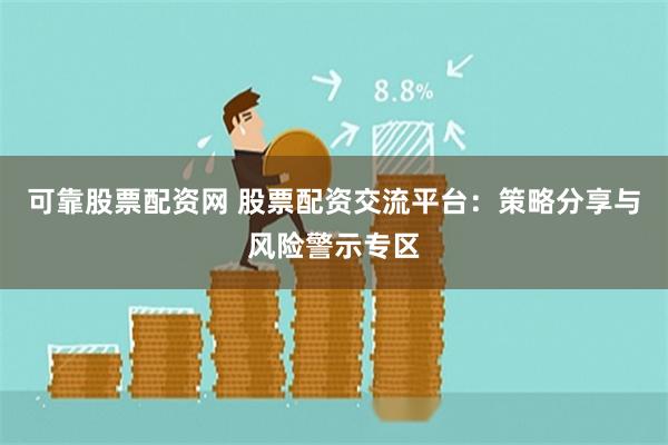 可靠股票配资网 股票配资交流平台：策略分享与风险警示专区