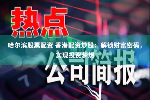 哈尔滨股票配资 香港配资炒股：解锁财富密码，实现投资梦想