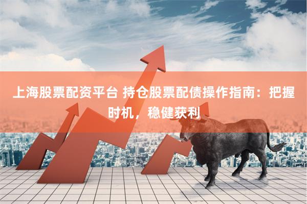 上海股票配资平台 持仓股票配债操作指南：把握时机，稳健获利