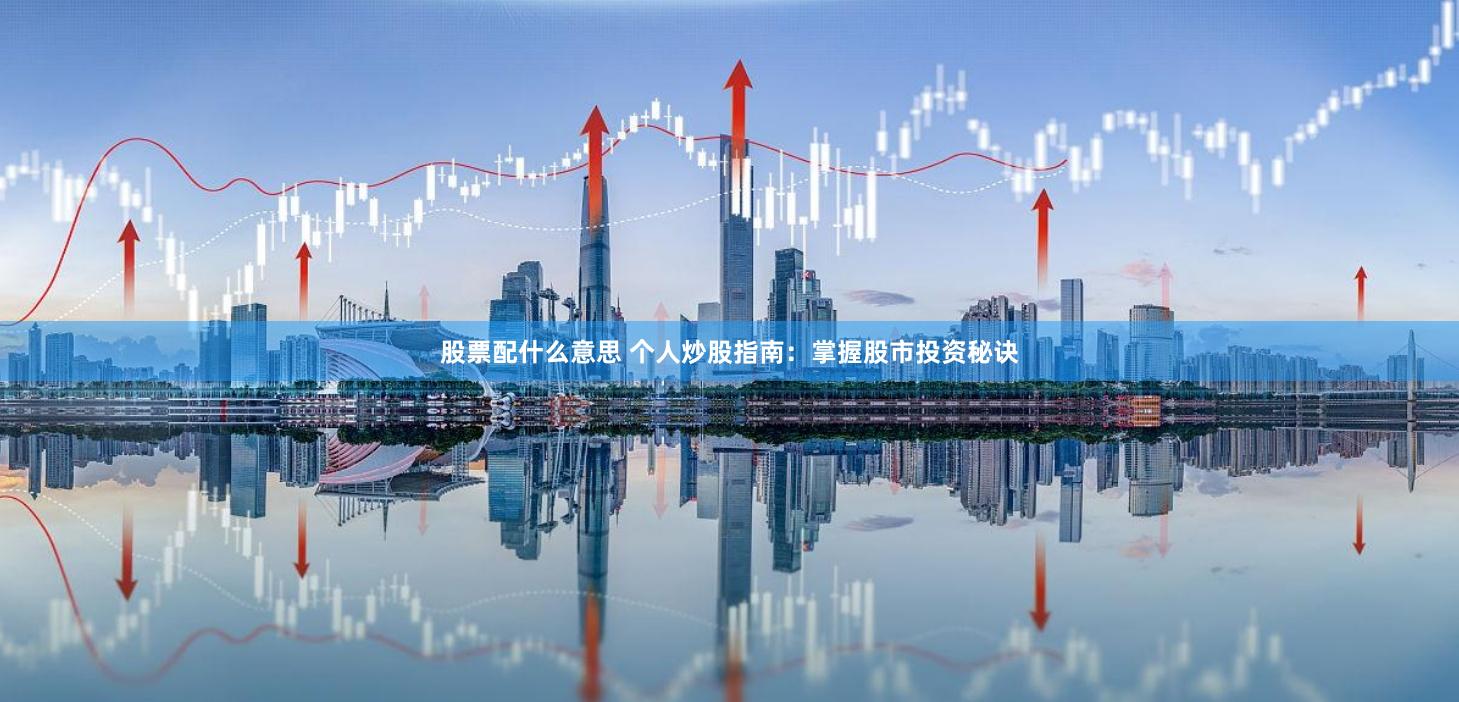 股票配什么意思 个人炒股指南：掌握股市投资秘诀