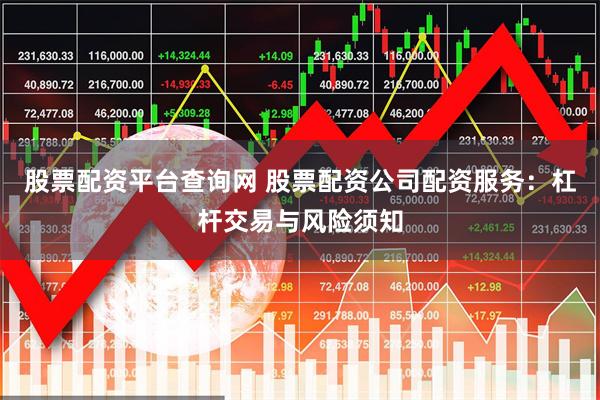 股票配资平台查询网 股票配资公司配资服务：杠杆交易与风险须知