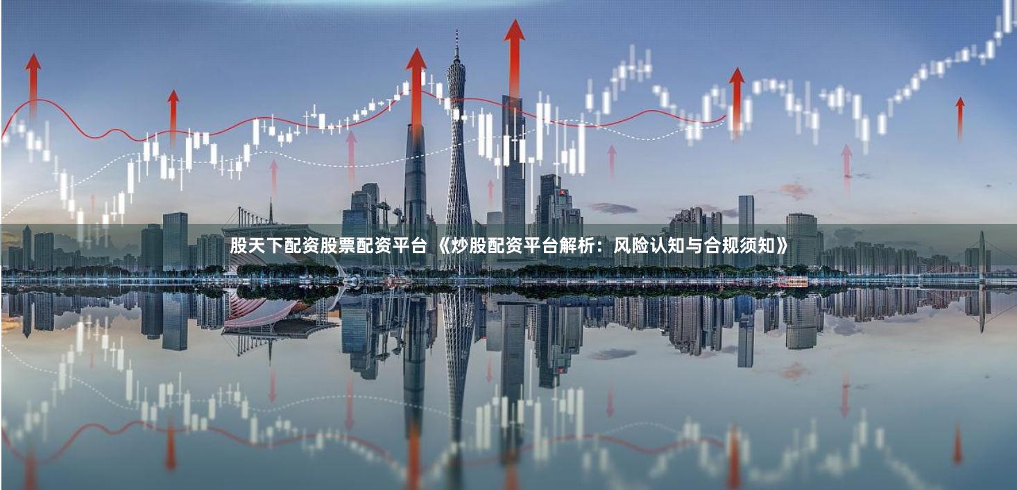 股天下配资股票配资平台 《炒股配资平台解析：风险认知与合规须知》